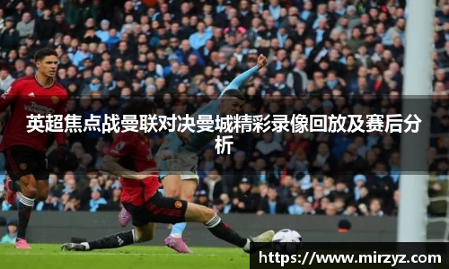 英超焦点战曼联对决曼城精彩录像回放及赛后分析